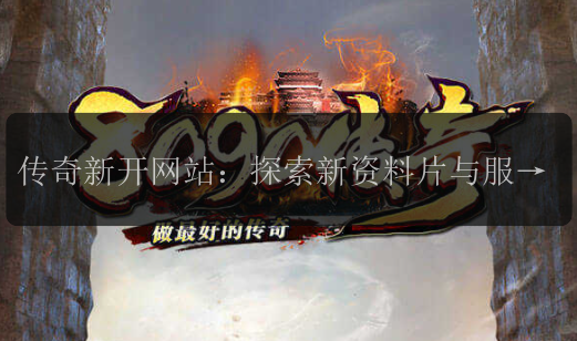 传奇新开网站：探索新资料片与服务器的无限